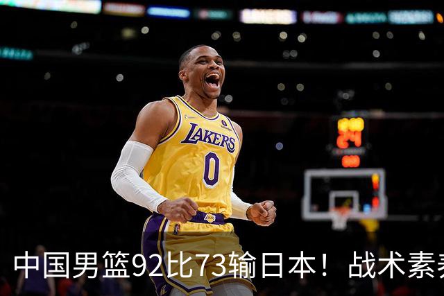 中国男篮92比73输日本！战术素养差的不止一点，世界杯还能出吗？