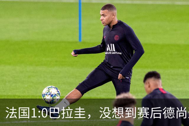 法国1:0巴拉圭，没想到赛后德尚这样说，姆巴佩超越梅西只是时间问题？